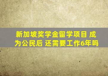 新加坡奖学金留学项目 成为公民后 还需要工作6年吗